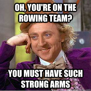 Oh, you're on the rowing team? you must have such strong arms  Condescending Wonka