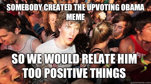 Somebody created the upvoting Obama meme So we would relate him too positive things  Sudden Clarity Clarence