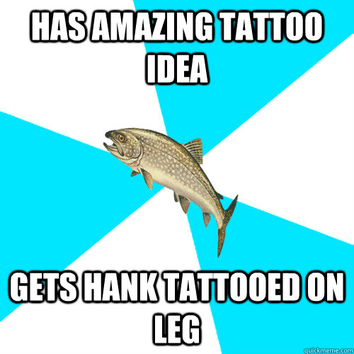 Has amazing tattoo idea gets hank tattooed on leg  - Has amazing tattoo idea gets hank tattooed on leg   Pop Punk Trout