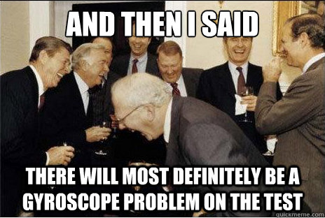 AND THEN I SAID  THERE WILL MOST DEFINITELY BE A GYROSCOPE PROBLEM ON THE TEST  Laughing professors