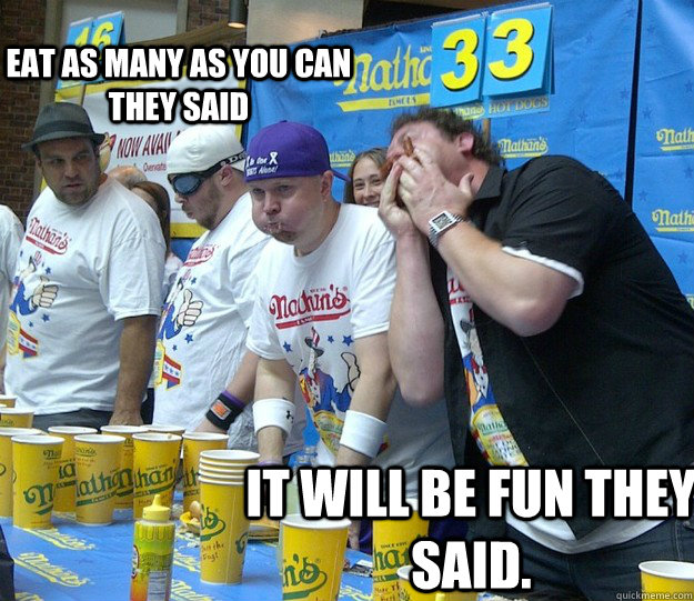 EAT AS MANY AS YOU CAN THEY SAID IT WILL BE FUN THEY SAID. EATING