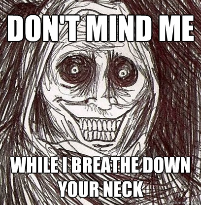 Don't mind me While I breathe down your neck  Shadowlurker