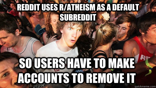 Reddit uses r/atheism as a default subreddit so users have to make accounts to remove it  Sudden Clarity Clarence