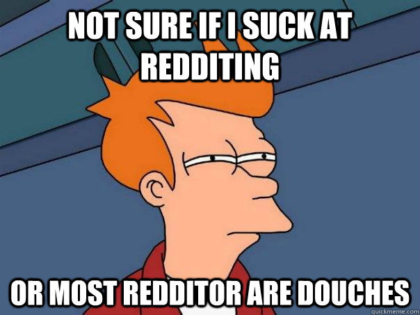 Not sure if I suck at redditing Or most redditor are Douches   Futurama Fry