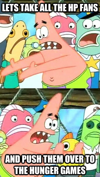 Lets take all the HP fans and push them over to the Hunger games  Push it somewhere else Patrick