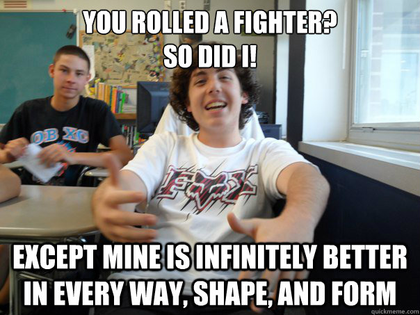 You Rolled a Fighter?
so did i! Except mine is infinitely better in every way, shape, and form  