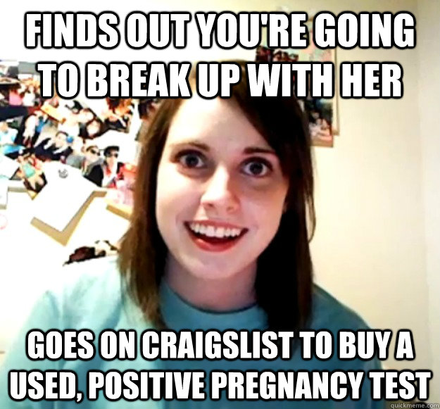 Finds out you're going to break up with her goes on craigslist to buy a used, positive pregnancy test  Overly Attached Girlfriend