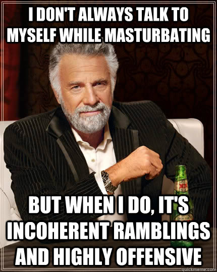 I don't always talk to myself while masturbating but when I do, it's incoherent ramblings and highly offensive  The Most Interesting Man In The World