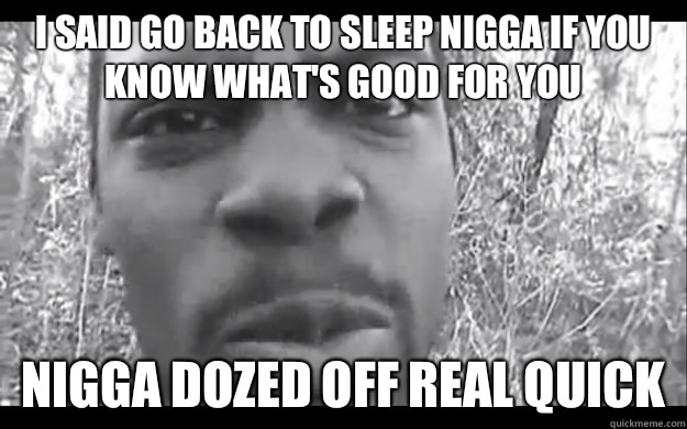 I said go back to sleep nigga if you know what's good for you Nigga dozed off real quick - I said go back to sleep nigga if you know what's good for you Nigga dozed off real quick  Unforgivable