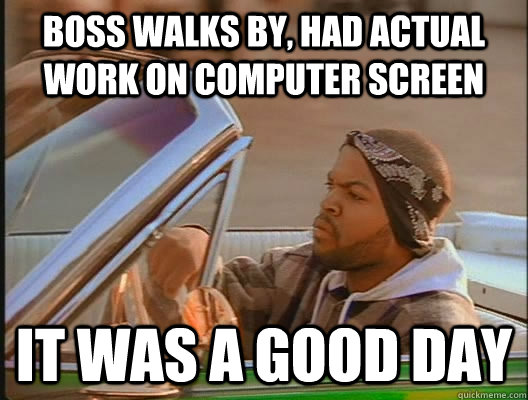 boss walks by, had actual work on computer screen it was a good day - boss walks by, had actual work on computer screen it was a good day  goodday