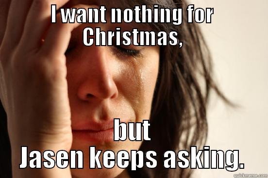 I WANT NOTHING FOR CHRISTMAS, BUT JASEN KEEPS ASKING. First World Problems