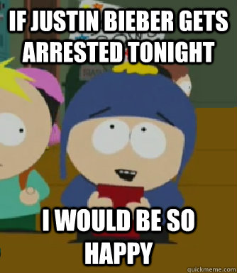 If Justin Bieber gets arrested tonight I would be so happy  Craig - I would be so happy