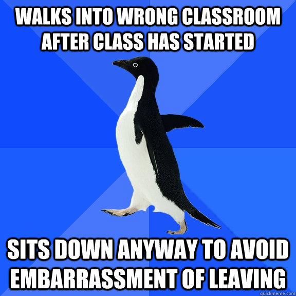walks into wrong classroom after class has started sits down anyway to avoid embarrassment of leaving  Socially Awkward Penguin