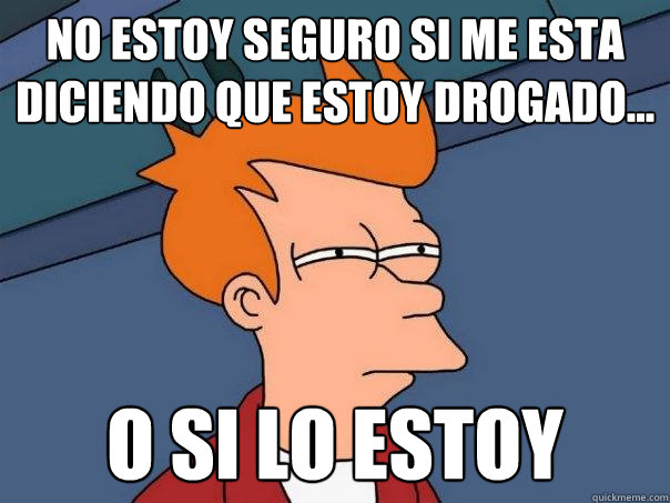 No estoy seguro si me esta diciendo que estoy drogado... o si lo estoy  Futurama Fry