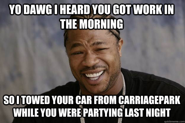 YO DAWG I heard you got work in the morning So i towed your car from carriagepark while you were partying last night  Xzibit meme