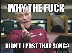 Why the fuck didn't i post that song?  Annoyed Picard