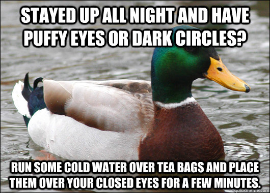 Stayed up all night and have puffy eyes or dark circles? Run some cold water over tea bags and place them over your closed eyes for a few minutes.  Actual Advice Mallard