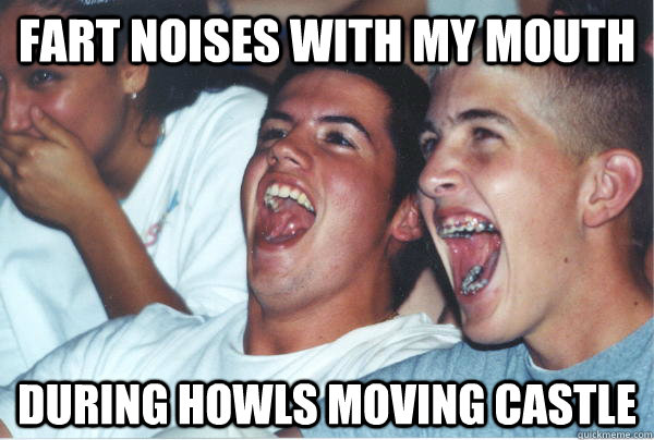 fart noises with my mouth during howls moving castle  Immature High Schoolers