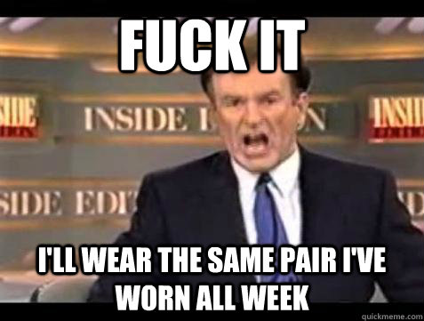 Fuck it i'll wear the same pair i've worn all week - Fuck it i'll wear the same pair i've worn all week  Bill OReilly Fuck It