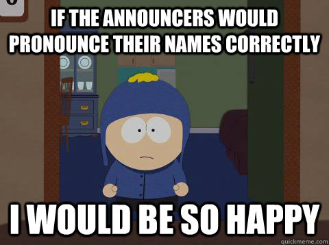 If the announcers would pronounce their names correctly i would be so happy  Craig would be so happy