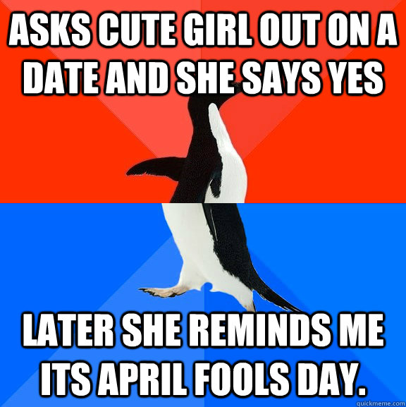 asks cute girl out on a date and she says yes later she reminds me its april fools day.  Socially Awesome Awkward Penguin