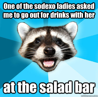 One of the sodexo ladies asked me to go out for drinks with her at the salad bar  Lame Pun Coon