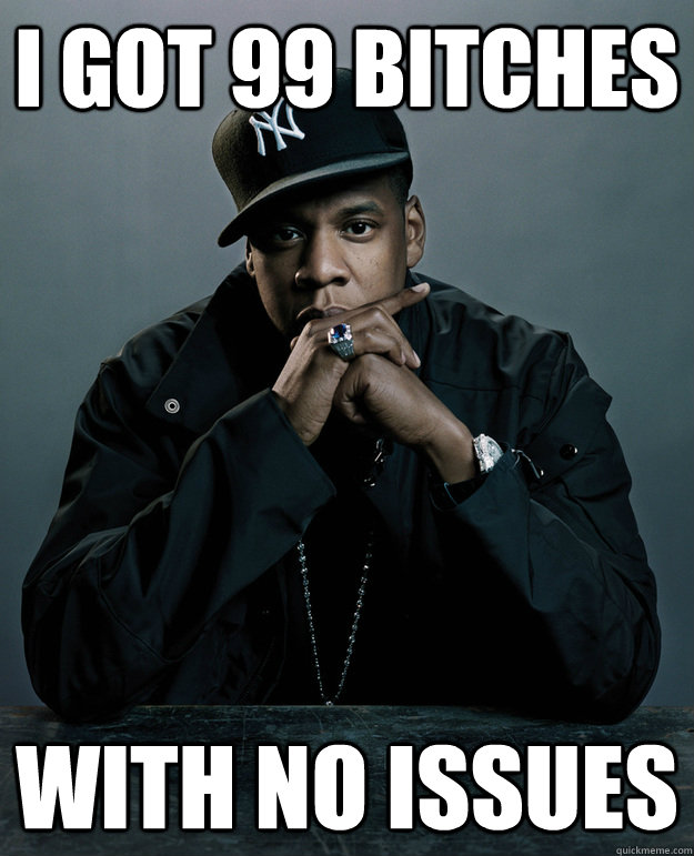 I got 99 bitches With no issues  Jay-Z 99 Problems