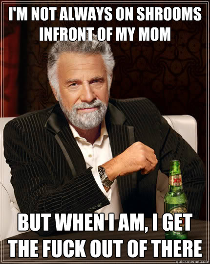 I'm not always on shrooms infront of my mom But when I am, I GEt the fuck out of there  Dos Equis man