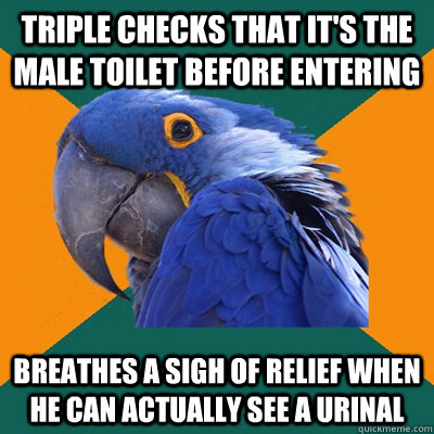Triple checks that it's the male toilet before entering breathes a sigh of relief when he can actually see a urinal  Paranoid Parrot