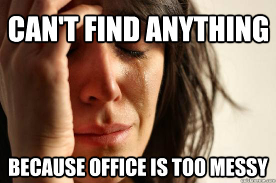 CAN'T FIND ANYTHING BECAUSE OFFICE IS TOO MESSY  First World Problems