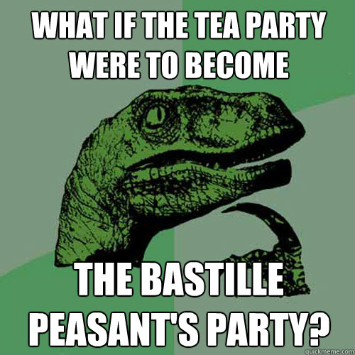What if the Tea Party were to become The Bastille Peasant's Party?  Philosoraptor
