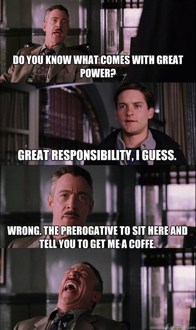 do you know what comes with great power? great responsibility, i guess. wrong. the prerogative to sit here and tell you to get me a coffe.   JJ Jameson