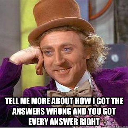  Tell me more about how i got the answers wrong and you got every answer right  Condescending Willy Wonka