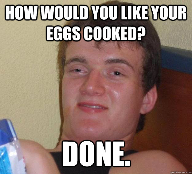 How would you like your eggs cooked? Done.  10 Guy