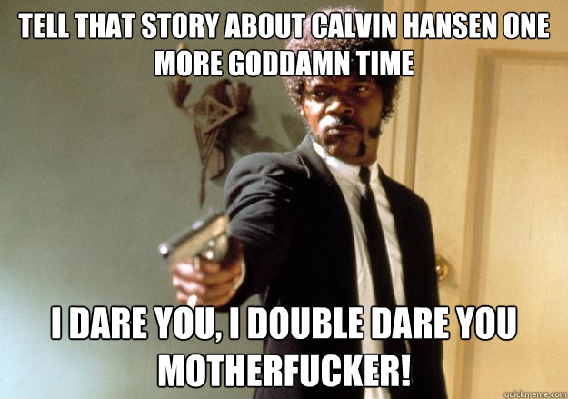 Tell that story about calvin hansen one more goddamn time i dare you, i double dare you motherfucker! - Tell that story about calvin hansen one more goddamn time i dare you, i double dare you motherfucker!  Misc