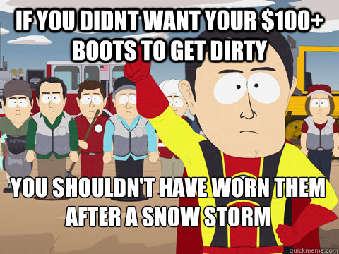 If you didnt want your $100+ boots to get dirty you shouldn't have worn them after a snow storm  Captain Hindsight
