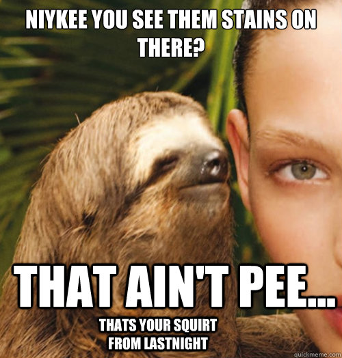 NIYKEE you see them stains on there? that ain't pee... thats your squirt from lastnight  Whispering Sloth
