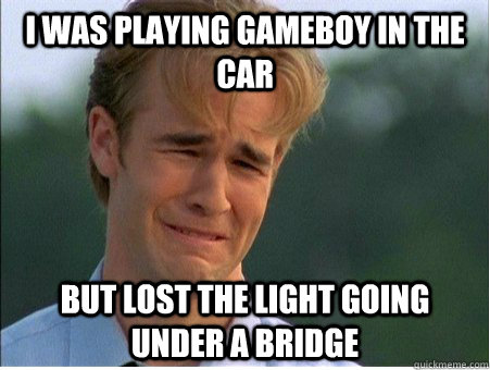 I was playing Gameboy in the car but lost the light going under a bridge  1990s Problems