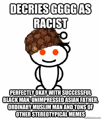 DECRIES GGGG AS RACIST PERFECTLY OKAY WITH SUCCESSFUL BLACK MAN, UNIMPRESSED ASIAN FATHER, ORDINARY MUSLIM MAN AND TONS OF OTHER STEREOTYPICAL MEMES - DECRIES GGGG AS RACIST PERFECTLY OKAY WITH SUCCESSFUL BLACK MAN, UNIMPRESSED ASIAN FATHER, ORDINARY MUSLIM MAN AND TONS OF OTHER STEREOTYPICAL MEMES  Scumbag Reddit