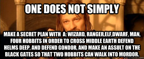 One does not simply make a secret plan with  a: wizard, Ranger,elf,dwarf, man, four hobbits in order to cross middle earth defend helms deep, and defend gondor, and make an assult on the black gates so that two hobbits can walk into mordor.  One Does Not Simply