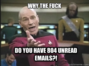 why the fuck Do you have 804 unread emails?!  Annoyed Picard