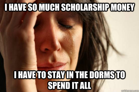 I have so much scholarship money I have to stay in the dorms to spend it all  First World Problems