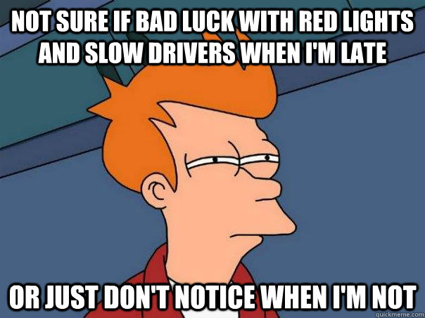 Not sure if bad luck with Red Lights and Slow drivers when i'm late Or just don't notice when i'm not  Futurama Fry