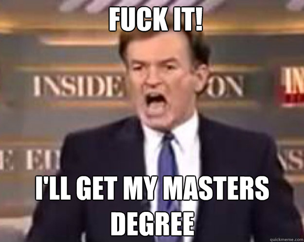 FUCK IT! I'll get my masters degree  fuck it bill