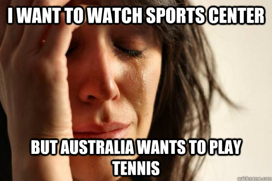 I want to watch sports center But Australia wants to play Tennis  First World Problems