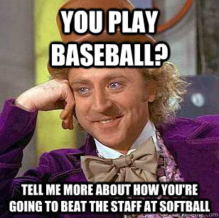 You play baseball? Tell me more about how you're going to beat the staff at softball  Condescending Wonka