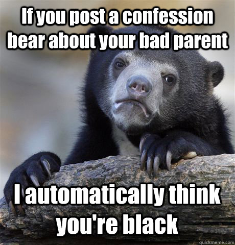 If you post a confession bear about your bad parent I automatically think you're black - If you post a confession bear about your bad parent I automatically think you're black  Confession Bear
