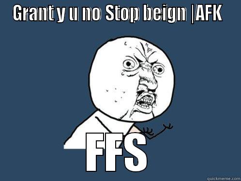 GRANT Y U NO STOP BEIGN |AFK  FFS Y U No