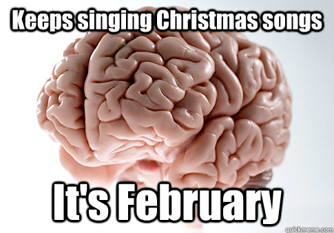 Keeps singing Christmas songs It's February   Scumbag Brain