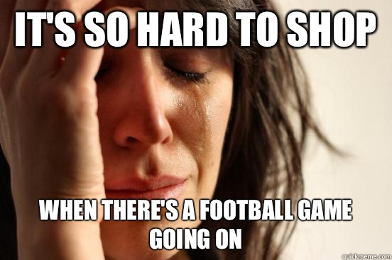 It's so hard to shop When there's a football game going on  First World Problems